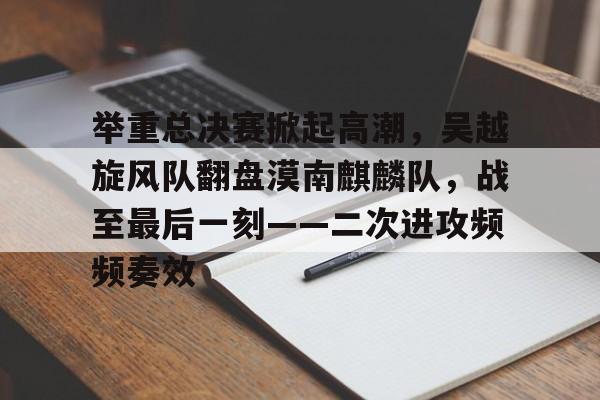 举重总决赛掀起高潮，吴越旋风队翻盘漠南麒麟队，战至最后一刻——二次进攻频频奏效的简单介绍